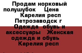 Продам норковый полушубок  › Цена ­ 20 000 - Карелия респ., Петрозаводск г. Одежда, обувь и аксессуары » Женская одежда и обувь   . Карелия респ.